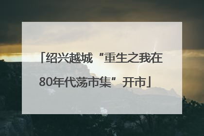 绍兴越城“重生之我在80年代荡市集”开市