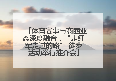 体育赛事与商圈业态深度融合，“走红军走过的路” 徒步活动举行推介会