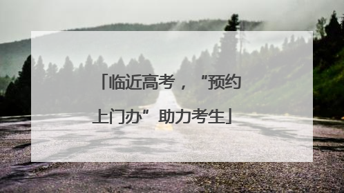 临近高考，“预约上门办”助力考生