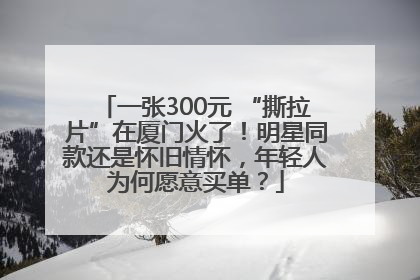 一张300元 “撕拉片”在厦门火了！明星同款还是怀旧情怀，年轻人为何愿意买单？