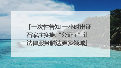 一次性告知 一小时出证 石家庄实施“公证+”让法律服务触达更多领域