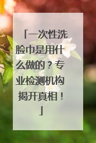 一次性洗脸巾是用什么做的？专业检测机构揭开真相！