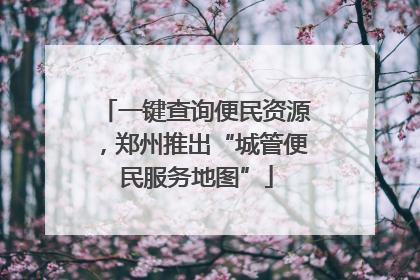 一键查询便民资源，郑州推出“城管便民服务地图”