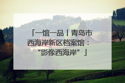一馆一品丨青岛市西海岸新区档案馆：“影像西海岸”
