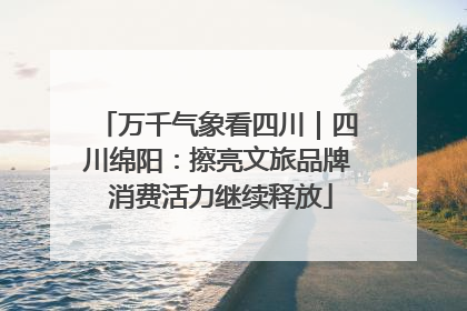 万千气象看四川｜四川绵阳：擦亮文旅品牌 消费活力继续释放