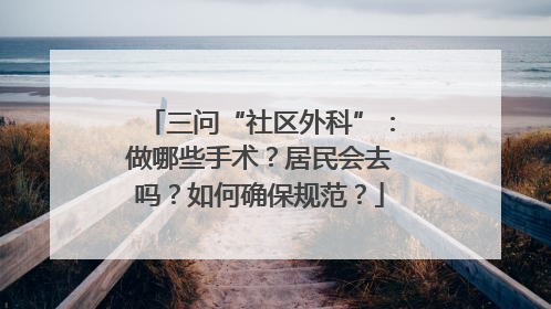 三问“社区外科”：做哪些手术？居民会去吗？如何确保规范？