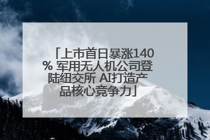 上市首日暴涨140% 军用无人机公司登陆纽交所 AI打造产品核心竞争力