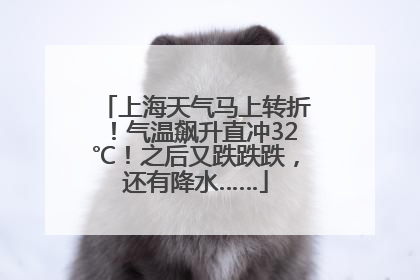 上海天气马上转折！气温飙升直冲32℃！之后又跌跌跌，还有降水……