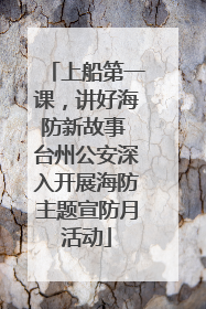 上船第一课，讲好海防新故事 台州公安深入开展海防主题宣防月活动