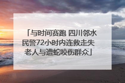 与时间赛跑 四川邻水民警72小时内连救走失老人与遭蛇咬伤群众