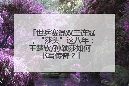 世乒赛混双三连冠，“莎头”这八年：王楚钦/孙颖莎如何书写传奇？