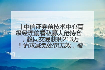 中信证券前技术中心高级经理偷看私募大佬持仓，趋同交易获利213万！请求减免处罚无效，被罚没426万
