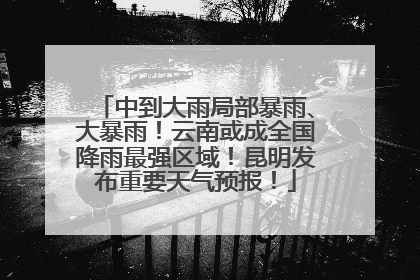 中到大雨局部暴雨、大暴雨！云南或成全国降雨最强区域！昆明发布重要天气预报！