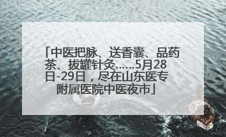 中医把脉、送香囊、品药茶、拔罐针灸……5月28日-29日，尽在山东医专附属医院中医夜市