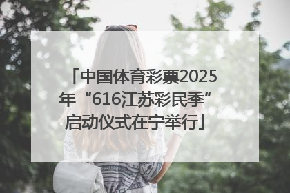 中国体育彩票2025年“616江苏彩民季”启动仪式在宁举行