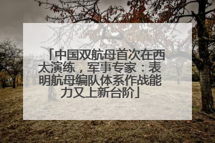 中国双航母首次在西太演练，军事专家：表明航母编队体系作战能力又上新台阶