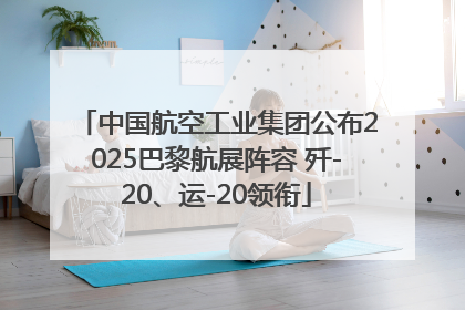 中国航空工业集团公布2025巴黎航展阵容 歼-20、运-20领衔