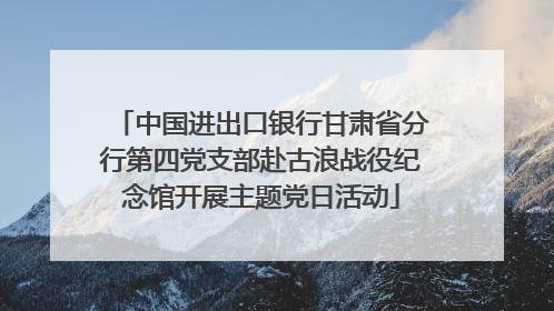 中国进出口银行甘肃省分行第四党支部赴古浪战役纪念馆开展主题党日活动
