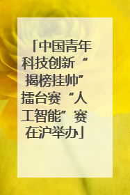 中国青年科技创新“揭榜挂帅”擂台赛“人工智能”赛在沪举办