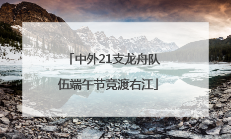 中外21支龙舟队伍端午节竞渡右江