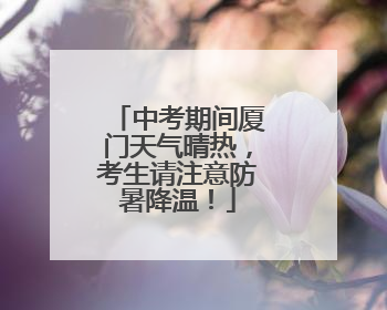 中考期间厦门天气晴热，考生请注意防暑降温！