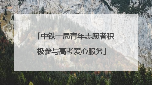 中铁一局青年志愿者积极参与高考爱心服务