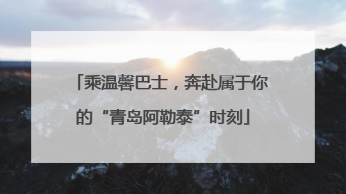 乘温馨巴士，奔赴属于你的“青岛阿勒泰”时刻