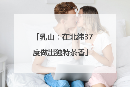 乳山：在北纬37度做出独特茶香