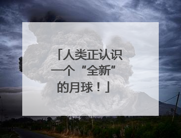 人类正认识一个“全新”的月球！