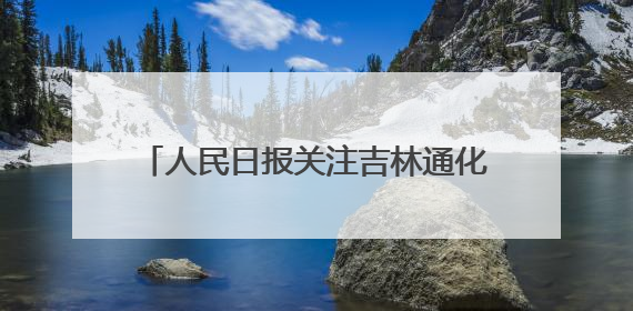 人民日报关注吉林通化县一二三产融合发展