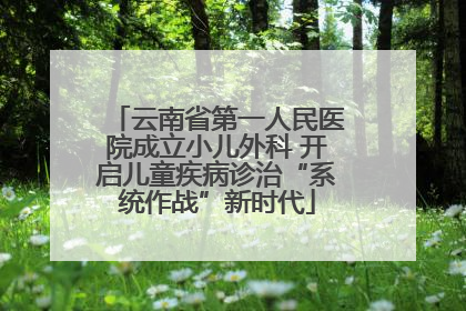 云南省第一人民医院成立小儿外科 开启儿童疾病诊治“系统作战”新时代
