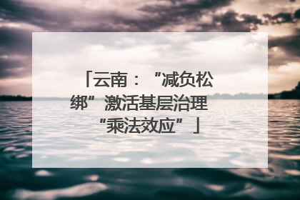 云南：“减负松绑”激活基层治理“乘法效应”