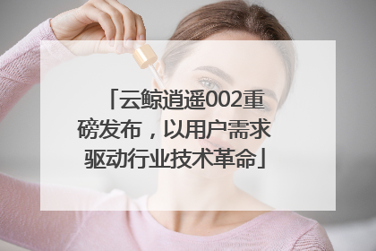 云鲸逍遥002重磅发布，以用户需求驱动行业技术革命