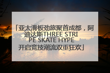亚太滑板劲旅聚首成都，阿迪达斯THREE STRIPE SKATE HYPE开启竞技潮流双重狂欢