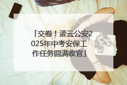 交卷！灌云公安2025年中考安保工作任务圆满收官