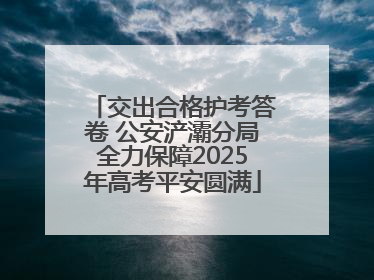 交出合格护考答卷 公安浐灞分局全力保障2025年高考平安圆满