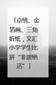 京绣、金箔画、三角折纸，文汇小学学生比拼“非遗绝活”