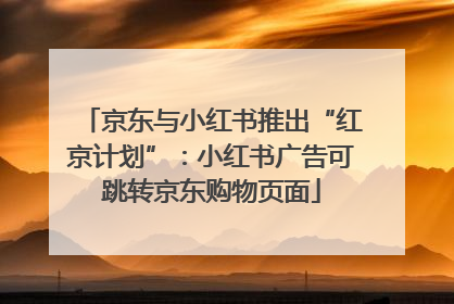 京东与小红书推出“红京计划”：小红书广告可跳转京东购物页面