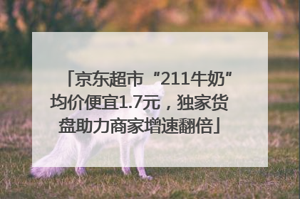 京东超市“211牛奶”均价便宜1.7元，独家货盘助力商家增速翻倍