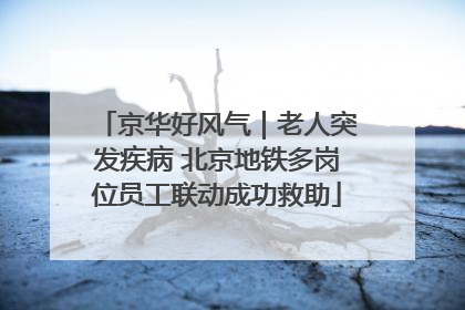 京华好风气｜老人突发疾病 北京地铁多岗位员工联动成功救助