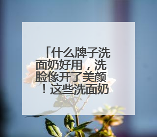 什么牌子洗面奶好用，洗脸像开了美颜！这些洗面奶太懂油皮需求