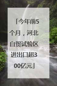 今年前5个月，河北自贸试验区进出口超300亿元