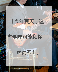 今年夏天，这些明星可能和你一起高考！