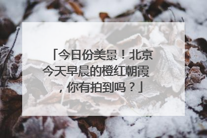 今日份美景！北京今天早晨的橙红朝霞，你有拍到吗？