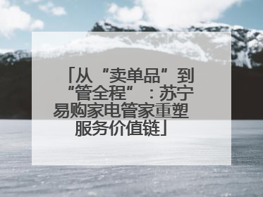 从“卖单品”到“管全程”：苏宁易购家电管家重塑服务价值链