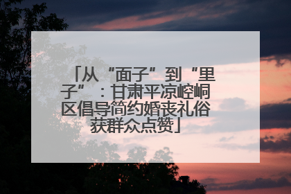 从“面子”到“里子”：甘肃平凉崆峒区倡导简约婚丧礼俗获群众点赞