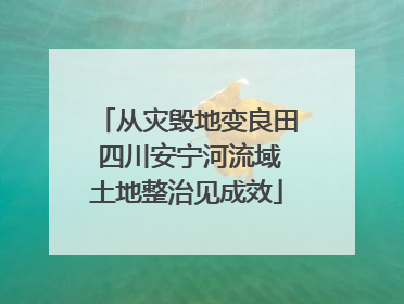 从灾毁地变良田 四川安宁河流域土地整治见成效