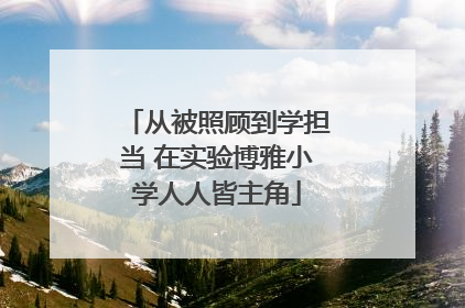 从被照顾到学担当 在实验博雅小学人人皆主角