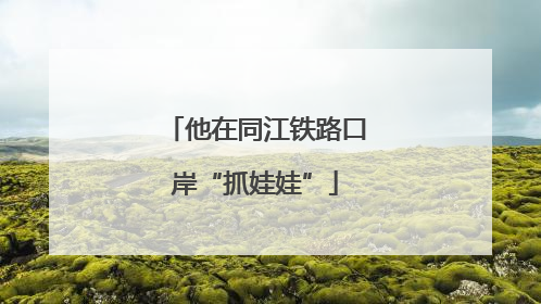 他在同江铁路口岸“抓娃娃”