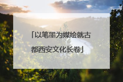 以笔墨为媒绘就古都西安文化长卷